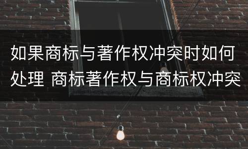 如果商标与著作权冲突时如何处理 商标著作权与商标权冲突