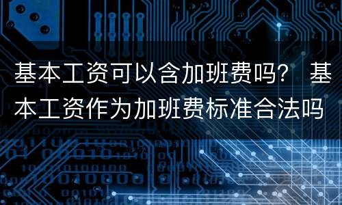 基本工资可以含加班费吗？ 基本工资作为加班费标准合法吗