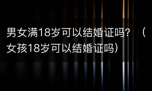 男女满18岁可以结婚证吗？（女孩18岁可以结婚证吗）