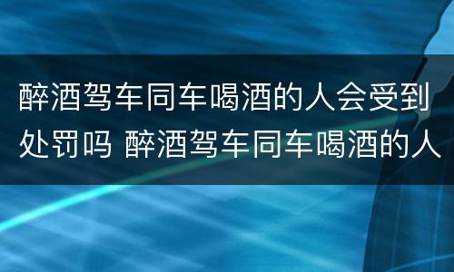 醉酒驾车同车喝酒的人会受到处罚吗 醉酒驾车同车喝酒的人会受到处罚吗