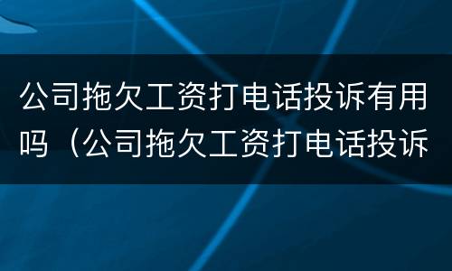 公司拖欠工资打电话投诉有用吗（公司拖欠工资打电话投诉有用吗）