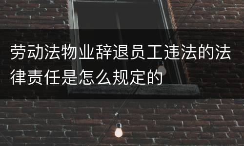 劳动法物业辞退员工违法的法律责任是怎么规定的