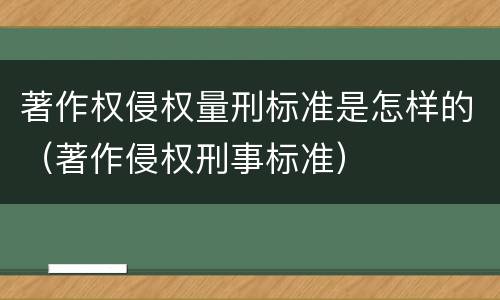 著作权侵权量刑标准是怎样的（著作侵权刑事标准）