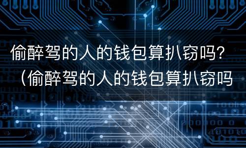 偷醉驾的人的钱包算扒窃吗？（偷醉驾的人的钱包算扒窃吗知乎）