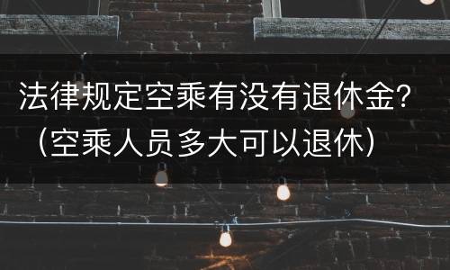 法律规定空乘有没有退休金？（空乘人员多大可以退休）