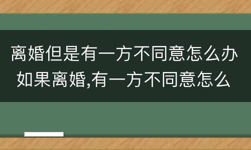 离婚但是有一方不同意怎么办 如果离婚,有一方不同意怎么办