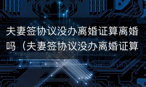 夫妻签协议没办离婚证算离婚吗（夫妻签协议没办离婚证算离婚吗怎么办）