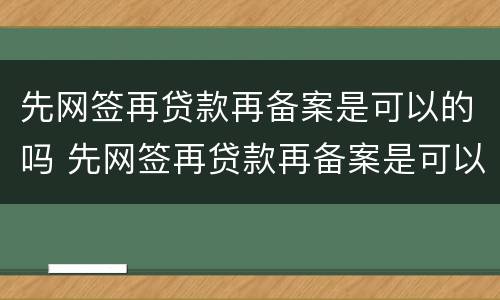 先网签再贷款再备案是可以的吗 先网签再贷款再备案是可以的吗