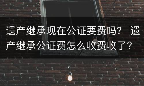 遗产继承现在公证要费吗？ 遗产继承公证费怎么收费收了?