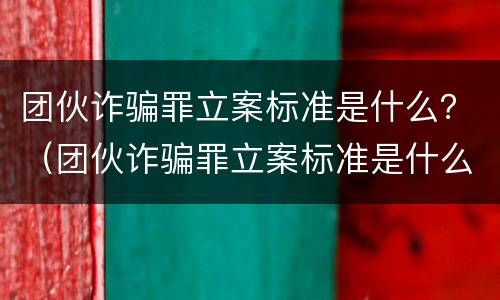 团伙诈骗罪立案标准是什么？（团伙诈骗罪立案标准是什么意思）