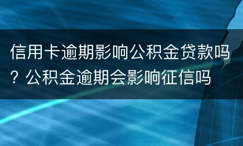 信用卡逾期影响公积金贷款吗? 公积金逾期会影响征信吗