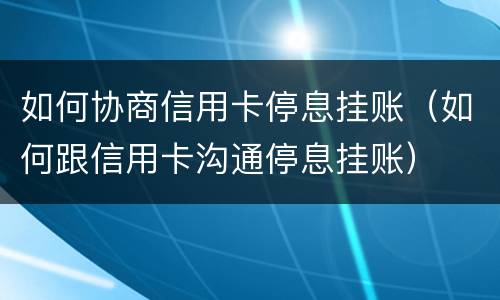 如何协商信用卡停息挂账（如何跟信用卡沟通停息挂账）