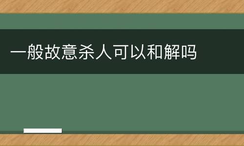 一般故意杀人可以和解吗
