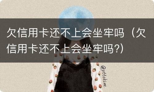 欠信用卡还不上会坐牢吗（欠信用卡还不上会坐牢吗?）