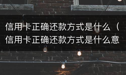 信用卡正确还款方式是什么（信用卡正确还款方式是什么意思）