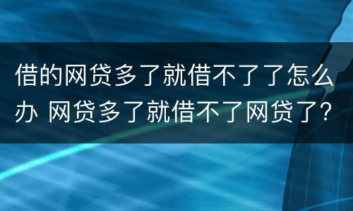 借的网贷多了就借不了了怎么办 网贷多了就借不了网贷了?