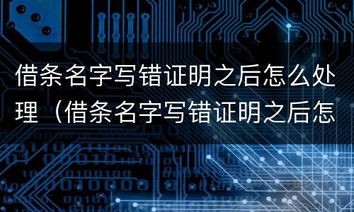 借条名字写错证明之后怎么处理（借条名字写错证明之后怎么处理合法）