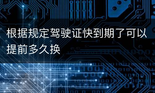 根据规定驾驶证快到期了可以提前多久换