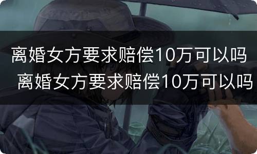 离婚女方要求赔偿10万可以吗 离婚女方要求赔偿10万可以吗为什么
