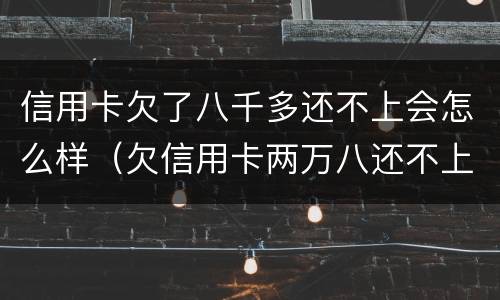 信用卡欠了八千多还不上会怎么样（欠信用卡两万八还不上,有什么后果）