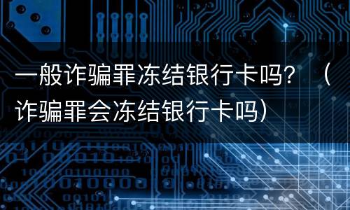 一般诈骗罪冻结银行卡吗？（诈骗罪会冻结银行卡吗）
