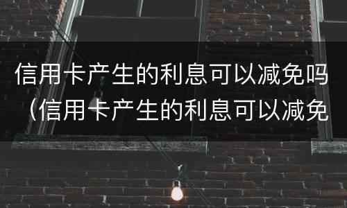 信用卡产生的利息可以减免吗（信用卡产生的利息可以减免吗）