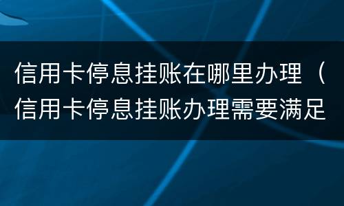 信用卡停息挂账在哪里办理（信用卡停息挂账办理需要满足什么条件）