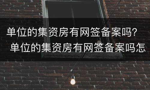 单位的集资房有网签备案吗？ 单位的集资房有网签备案吗怎么查