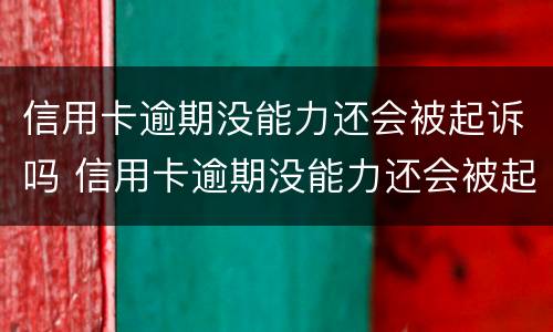 信用卡逾期没能力还会被起诉吗 信用卡逾期没能力还会被起诉吗怎么办