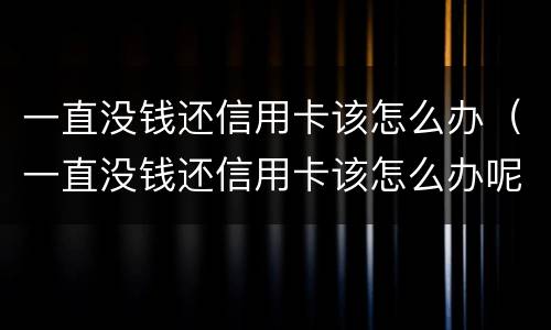 一直没钱还信用卡该怎么办（一直没钱还信用卡该怎么办呢）