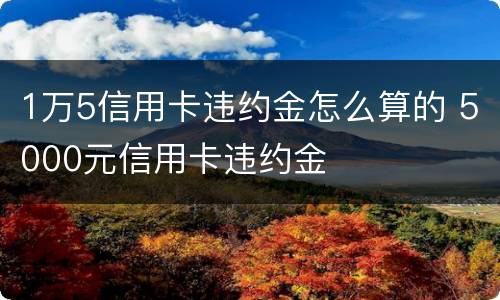 1万5信用卡违约金怎么算的 5000元信用卡违约金