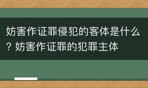 妨害作证罪侵犯的客体是什么? 妨害作证罪的犯罪主体