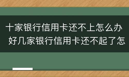 十家银行信用卡还不上怎么办 好几家银行信用卡还不起了怎么办