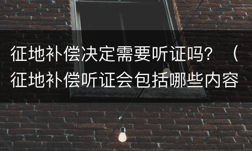 征地补偿决定需要听证吗？（征地补偿听证会包括哪些内容）