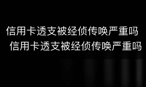 信用卡透支被经侦传唤严重吗 信用卡透支被经侦传唤严重吗怎么办