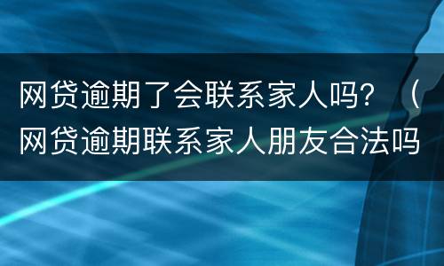 网贷逾期了会联系家人吗？（网贷逾期联系家人朋友合法吗?）