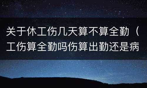 关于休工伤几天算不算全勤（工伤算全勤吗伤算出勤还是病假）