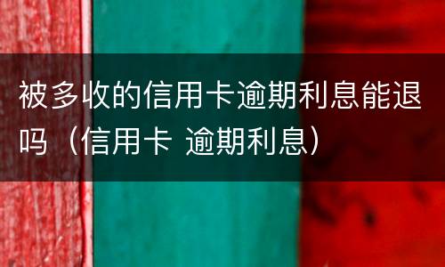 被多收的信用卡逾期利息能退吗（信用卡 逾期利息）