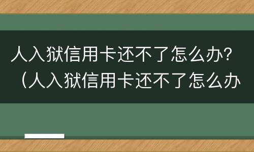 人入狱信用卡还不了怎么办？（人入狱信用卡还不了怎么办理）
