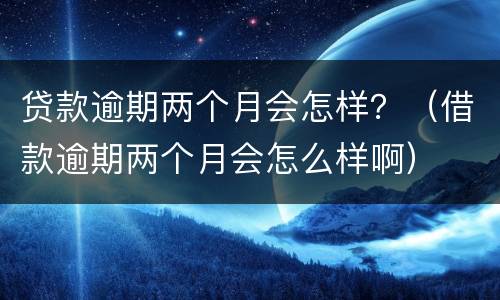 贷款逾期两个月会怎样？（借款逾期两个月会怎么样啊）