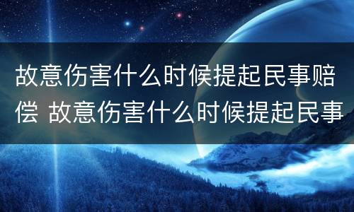 故意伤害什么时候提起民事赔偿 故意伤害什么时候提起民事赔偿的