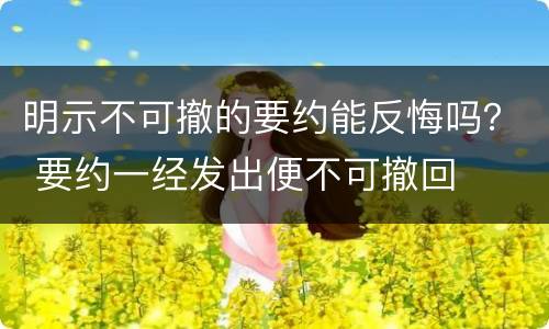 明示不可撤的要约能反悔吗？ 要约一经发出便不可撤回
