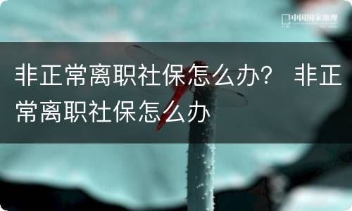 非正常离职社保怎么办？ 非正常离职社保怎么办