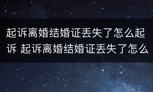 起诉离婚结婚证丢失了怎么起诉 起诉离婚结婚证丢失了怎么起诉呢