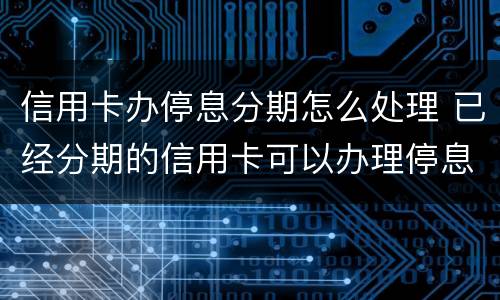信用卡办停息分期怎么处理 已经分期的信用卡可以办理停息挂账吗?