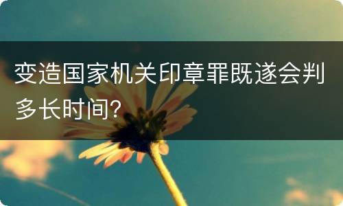 变造国家机关印章罪既遂会判多长时间？