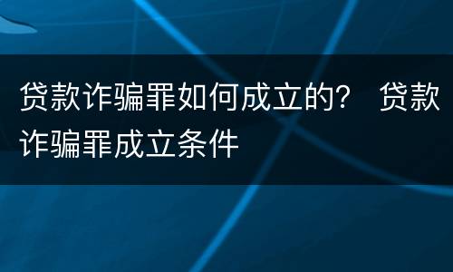 贷款诈骗罪如何成立的？ 贷款诈骗罪成立条件