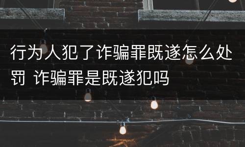 行为人犯了诈骗罪既遂怎么处罚 诈骗罪是既遂犯吗