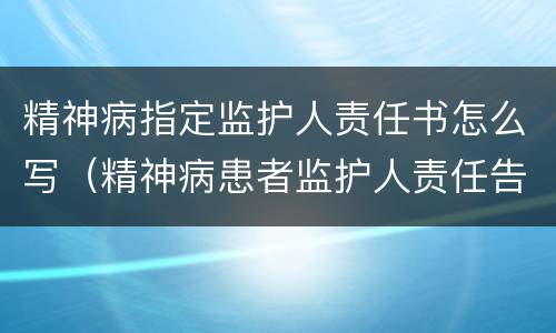 精神病指定监护人责任书怎么写（精神病患者监护人责任告知书）
