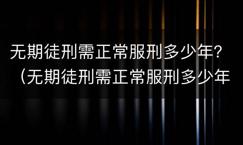 无期徒刑需正常服刑多少年？（无期徒刑需正常服刑多少年以上）